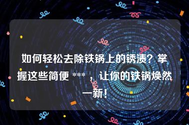 如何轻松去除铁锅上的锈渍？掌握这些简便 *** ，让你的铁锅焕然一新！