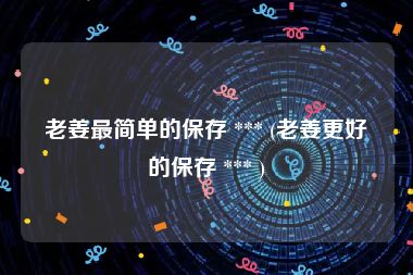 老姜最简单的保存 *** (老姜更好的保存 *** )