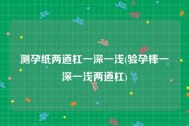 测孕纸两道杠一深一浅(验孕棒一深一浅两道杠)