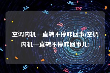 空调内机一直转不停咋回事(空调内机一直转不停咋回事儿)