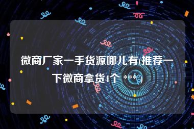 微商厂家一手货源哪儿有(推荐一下微商拿货4个 *** )
