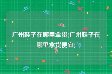 广州鞋子在哪里拿货(广州鞋子在哪里拿货便宜)