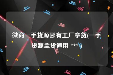 微商一手货源哪有工厂拿货(一手货源拿货通用 *** )