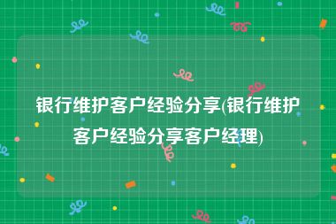银行维护客户经验分享(银行维护客户经验分享客户经理)