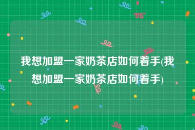 我想加盟一家奶茶店如何着手(我想加盟一家奶茶店如何着手)