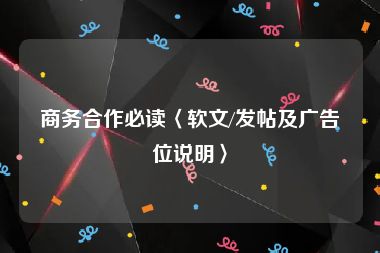 商务合作必读〈软文/发帖及广告位说明〉