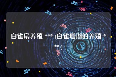 白雀扇养殖 *** (白雀珊瑚的养殖 *** )