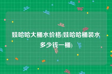 娃哈哈大桶水价格(娃哈哈桶装水多少钱一桶)