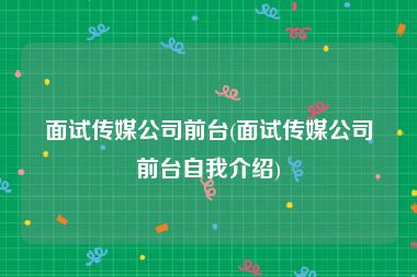 面试传媒公司前台(面试传媒公司前台自我介绍)