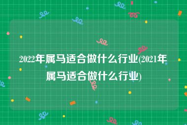 2022年属马适合做什么行业(2021年属马适合做什么行业)
