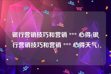 银行营销技巧和营销 *** 心得(银行营销技巧和营销 *** 心得天气)
