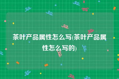 茶叶产品属性怎么写(茶叶产品属性怎么写的)