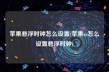 苹果悬浮时钟怎么设置(苹果xs怎么设置悬浮时钟)