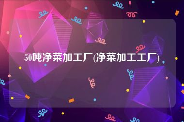 50吨净菜加工厂(净菜加工工厂)
