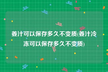 姜汁可以保存多久不变质(姜汁冷冻可以保存多久不变质)