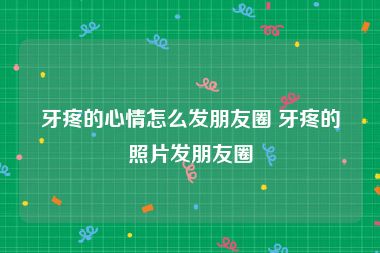 牙疼的心情怎么发朋友圈 牙疼的照片发朋友圈