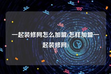 一起装修网怎么加盟(怎样加盟一起装修网)