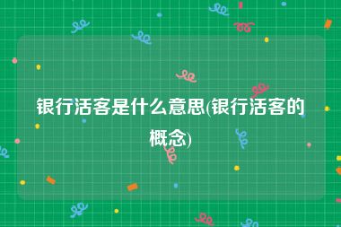 银行活客是什么意思(银行活客的概念)