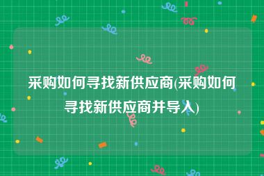采购如何寻找新供应商(采购如何寻找新供应商并导入)