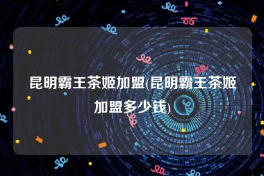 昆明霸王茶姬加盟(昆明霸王茶姬加盟多少钱)