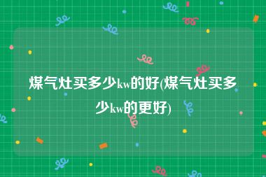 煤气灶买多少kw的好(煤气灶买多少kw的更好)
