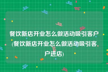餐饮新店开业怎么做活动吸引客户(餐饮新店开业怎么做活动吸引客户进店)