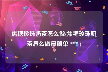 焦糖珍珠奶茶怎么做(焦糖珍珠奶茶怎么做最简单 *** )