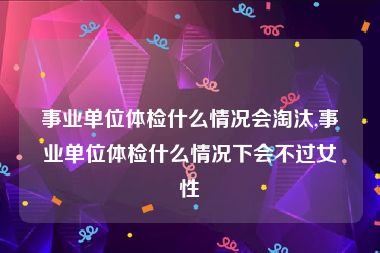 事业单位体检什么情况会淘汰,事业单位体检什么情况下会不过女性