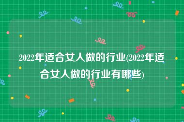 2022年适合女人做的行业(2022年适合女人做的行业有哪些)