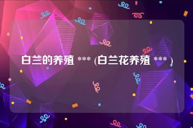 白兰的养殖 *** (白兰花养殖 *** )