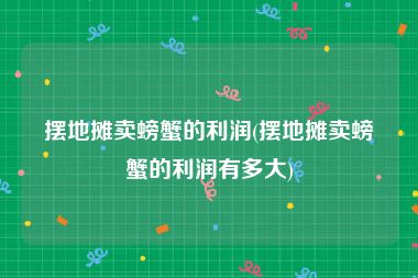 摆地摊卖螃蟹的利润(摆地摊卖螃蟹的利润有多大)