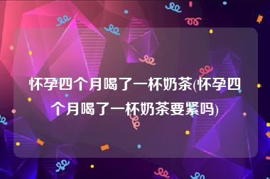 怀孕四个月喝了一杯奶茶(怀孕四个月喝了一杯奶茶要紧吗)