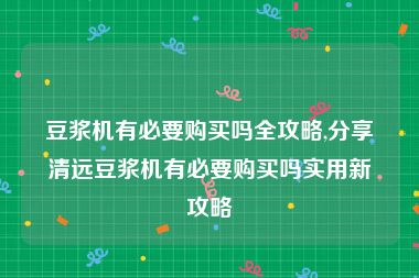 豆浆机有必要购买吗全攻略,分享清远豆浆机有必要购买吗实用新攻略