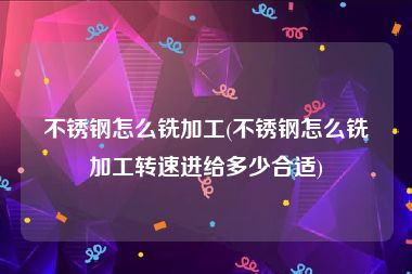 不锈钢怎么铣加工(不锈钢怎么铣加工转速进给多少合适)
