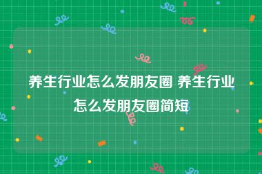 养生行业怎么发朋友圈 养生行业怎么发朋友圈简短