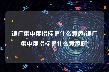 银行集中度指标是什么意思(银行集中度指标是什么意思啊)