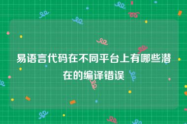 易语言代码在不同平台上有哪些潜在的编译错误