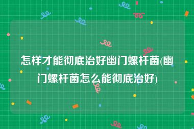 怎样才能彻底治好幽门螺杆菌(幽门螺杆菌怎么能彻底治好)