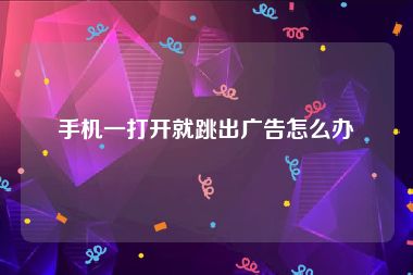 手机一打开就跳出广告怎么办