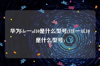 华为vle一al10是什么型号(VlE一AL10是什么型号)