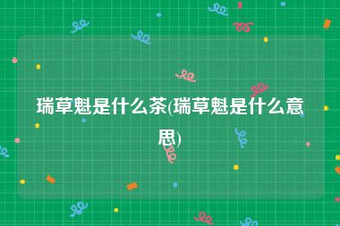 瑞草魁是什么茶(瑞草魁是什么意思)