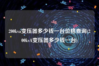 200kva变压器多少钱一台价格查询(200kvA变压器多少钱一台)
