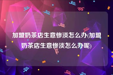 加盟奶茶店生意惨淡怎么办(加盟奶茶店生意惨淡怎么办呢)