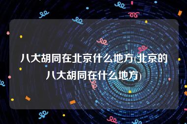 八大胡同在北京什么地方(北京的八大胡同在什么地方)