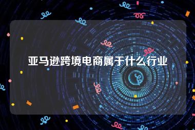 亚马逊跨境电商属于什么行业