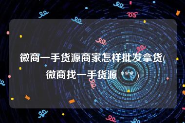 微商一手货源商家怎样批发拿货(微商找一手货源 *** )