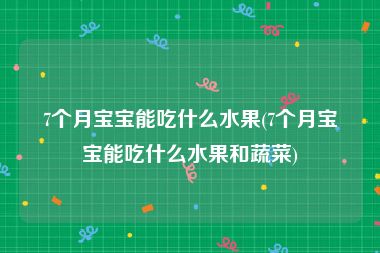 7个月宝宝能吃什么水果(7个月宝宝能吃什么水果和蔬菜)