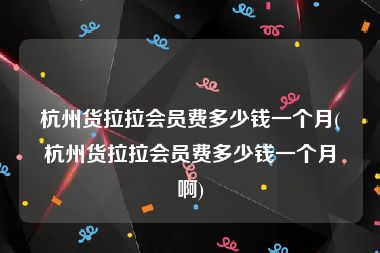 杭州货拉拉会员费多少钱一个月(杭州货拉拉会员费多少钱一个月啊)