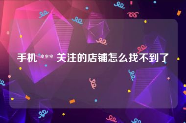 手机 *** 关注的店铺怎么找不到了