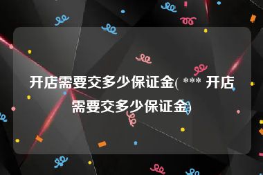 开店需要交多少保证金( *** 开店需要交多少保证金)